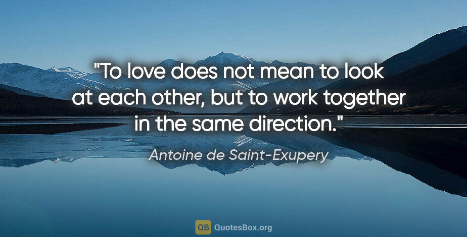Antoine de Saint-Exupery quote: "To love does not mean to look at each other, but to work..."
