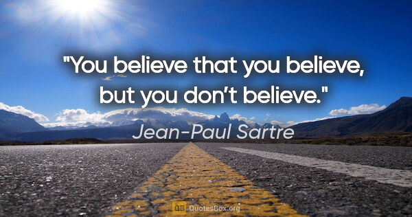 Jean-Paul Sartre quote: "You believe that you believe, but you don’t believe."