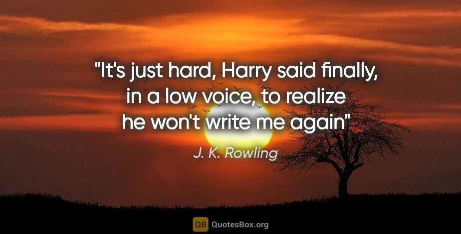 J. K. Rowling quote: "It's just hard," Harry said finally, in a low voice, "to..."