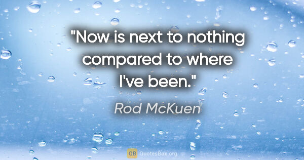 Rod McKuen quote: "Now is next to nothing compared to where I've been."