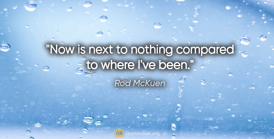 Rod McKuen quote: "Now is next to nothing compared to where I've been."