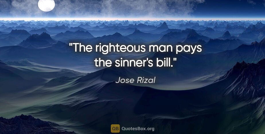 Jose Rizal quote: "The righteous man pays the sinner's bill."
