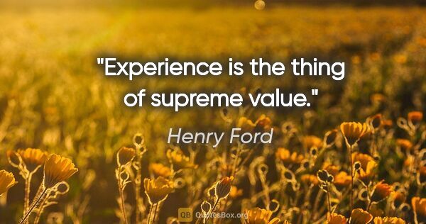 Henry Ford quote: "Experience is the thing of supreme value"."