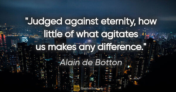 Alain de Botton quote: "Judged against eternity, how little of what agitates us makes..."