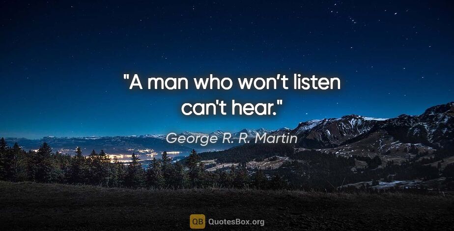 George R. R. Martin quote: "A man who won’t listen can't hear."