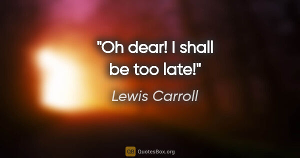 Lewis Carroll quote: "Oh dear! I shall be too late!"