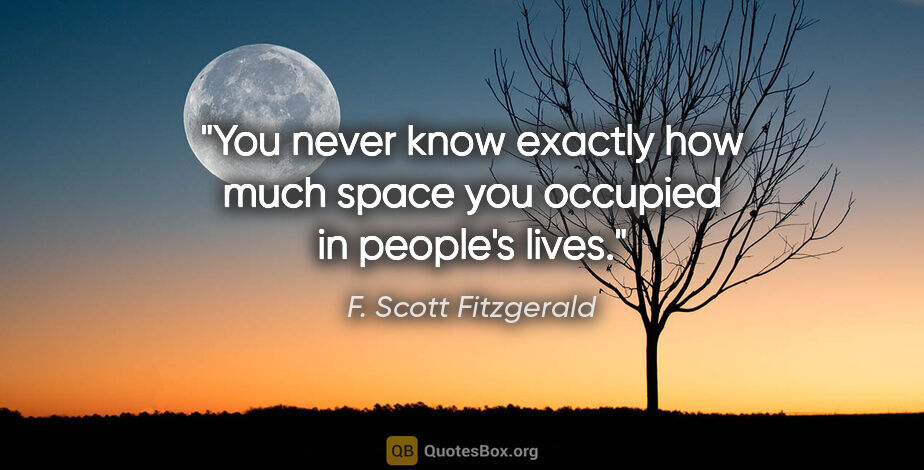 F. Scott Fitzgerald quote: "You never know exactly how much space you occupied in people's..."