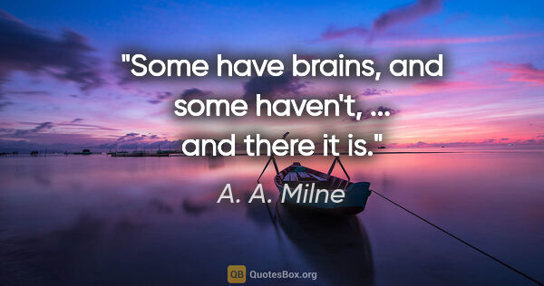 A. A. Milne quote: "Some have brains, and some haven't, ... and there it is."
