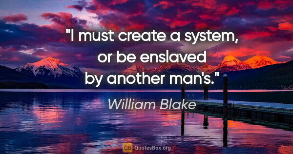 William Blake quote: "I must create a system, or be enslaved by another man's."