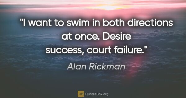 Alan Rickman quote: "I want to swim in both directions at once. Desire success,..."
