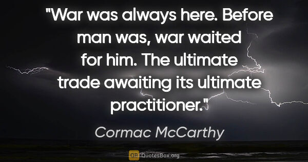 Cormac McCarthy quote: "War was always here. Before man was, war waited for him. The..."