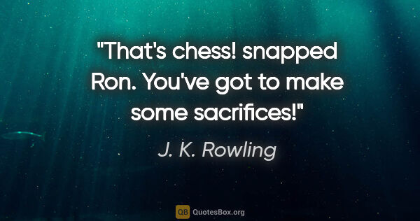 J. K. Rowling quote: "That's chess!" snapped Ron. "You've got to make some sacrifices!"