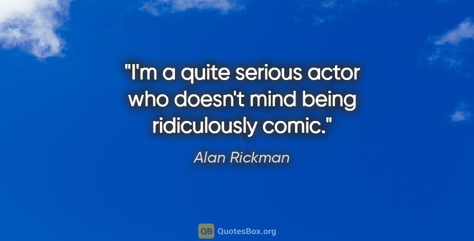 Alan Rickman quote: "I'm a quite serious actor who doesn't mind being ridiculously..."