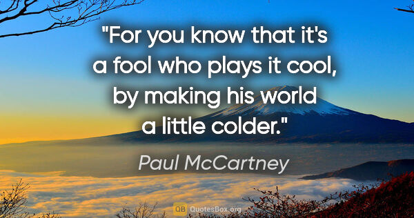 Paul McCartney quote: "For you know that it's a fool who plays it cool, by making his..."