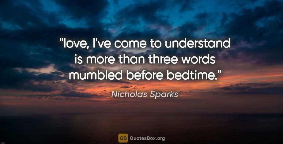 Nicholas Sparks quote: "love, I've come to understand is more than three words mumbled..."