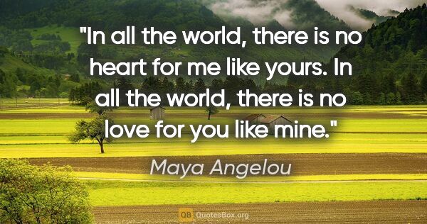 Maya Angelou quote: "In all the world, there is no heart for me like yours. In all..."