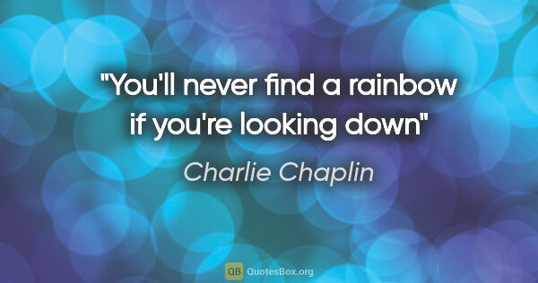 Charlie Chaplin quote: "You'll never find a rainbow if you're looking down"