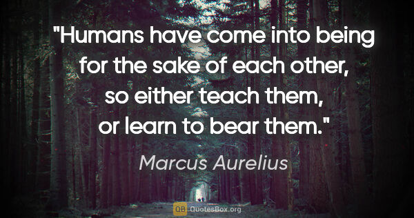 Marcus Aurelius quote: "Humans have come into being for the sake of each other, so..."