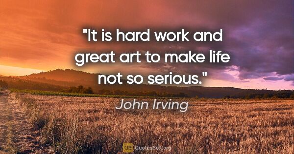 John Irving quote: "It is hard work and great art to make life not so serious."