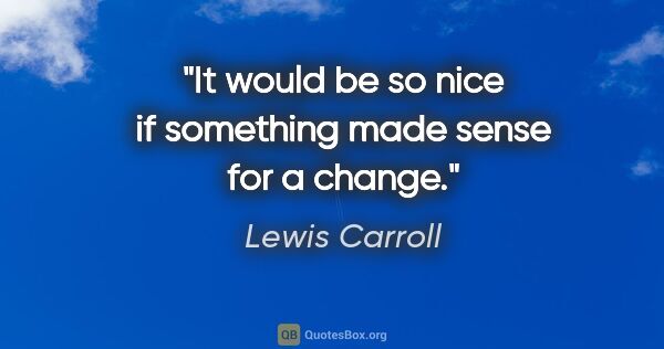 Lewis Carroll quote: "It would be so nice if something made sense for a change."