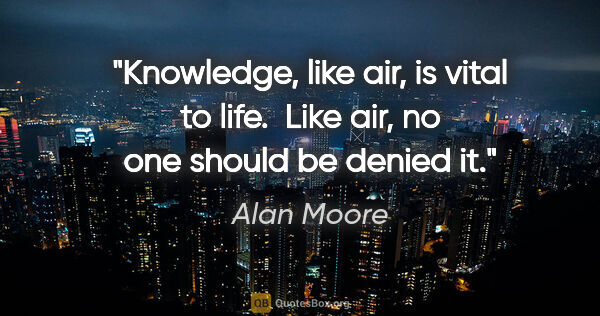 Alan Moore quote: "Knowledge, like air, is vital to life.  Like air, no one..."