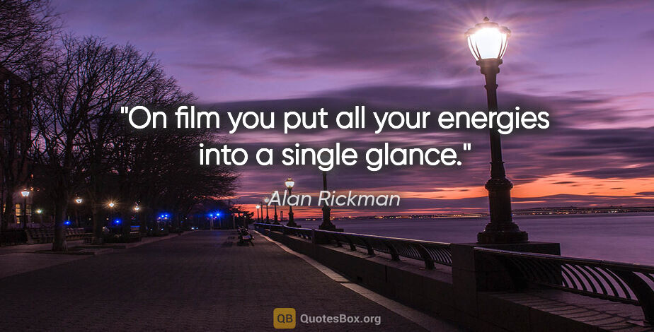 Alan Rickman quote: "On film you put all your energies into a single glance."