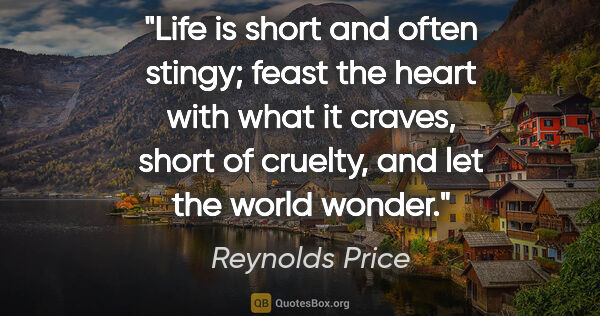 Reynolds Price quote: "Life is short and often stingy; feast the heart with what it..."