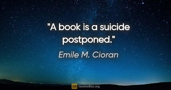 Emile M. Cioran quote: "A book is a suicide postponed."
