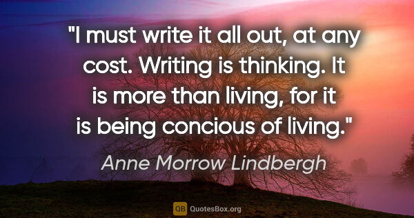 Anne Morrow Lindbergh quote: "I must write it all out, at any cost. Writing is thinking. It..."