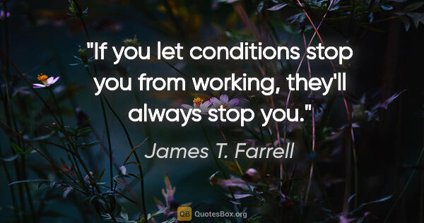 James T. Farrell quote: "If you let conditions stop you from working, they'll always..."