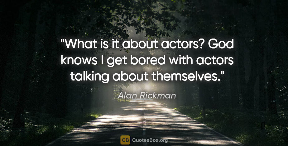 Alan Rickman quote: "What is it about actors? God knows I get bored with actors..."