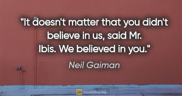 Neil Gaiman quote: "It doesn't matter that you didn't believe in us," said Mr...."
