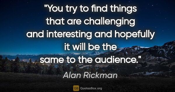 Alan Rickman quote: "You try to find things that are challenging and interesting..."