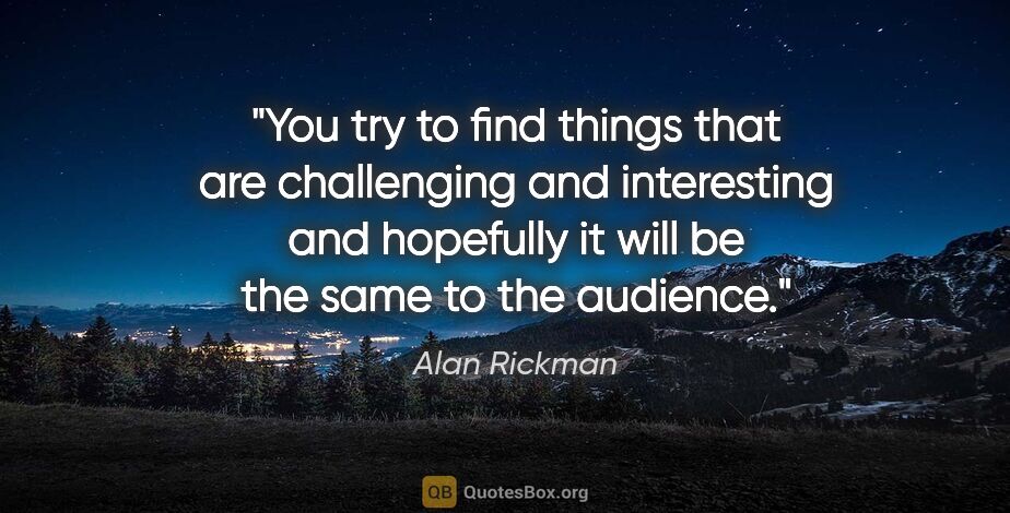 Alan Rickman quote: "You try to find things that are challenging and interesting..."