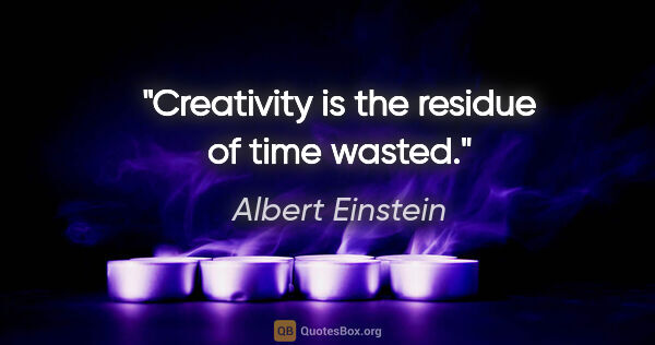 Albert Einstein quote: "Creativity is the residue of time wasted."