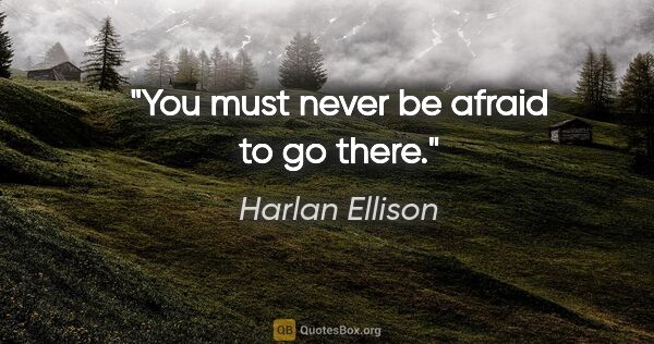 Harlan Ellison quote: "You must never be afraid to go there."
