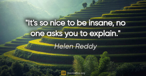 Helen Reddy quote: "It's so nice to be insane, no one asks you to explain."