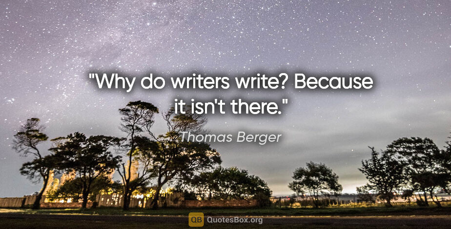 Thomas Berger quote: "Why do writers write? Because it isn't there."