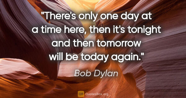 Bob Dylan quote: "There's only one day at a time here, then it's tonight and..."