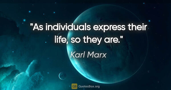 Karl Marx quote: "As individuals express their life, so they are."