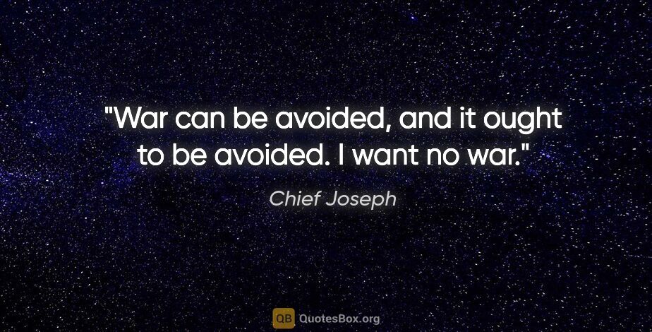 Chief Joseph quote: "War can be avoided, and it ought to be avoided. I want no war."