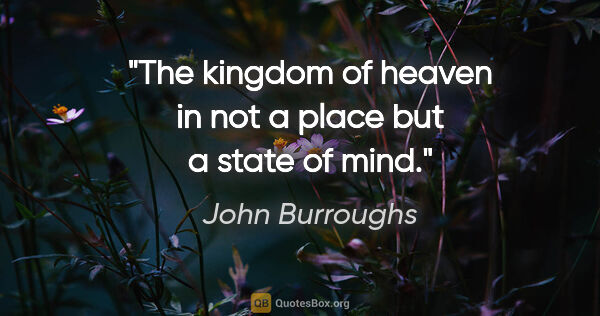 John Burroughs quote: "The kingdom of heaven in not a place but a state of mind."