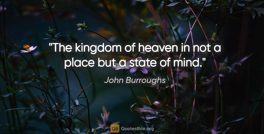 John Burroughs quote: "The kingdom of heaven in not a place but a state of mind."