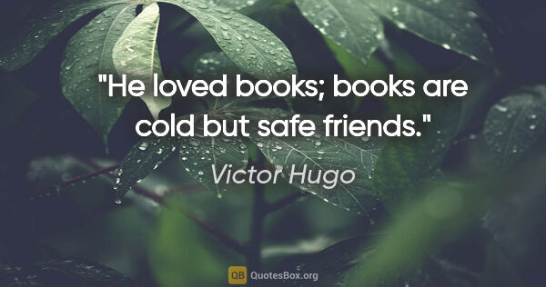 Victor Hugo quote: "He loved books; books are cold but safe friends."