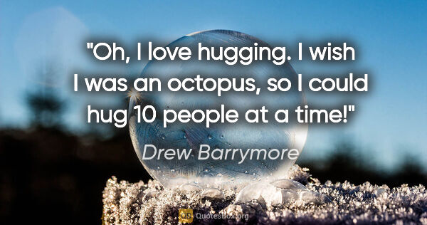 Drew Barrymore quote: "Oh, I love hugging. I wish I was an octopus, so I could hug 10..."