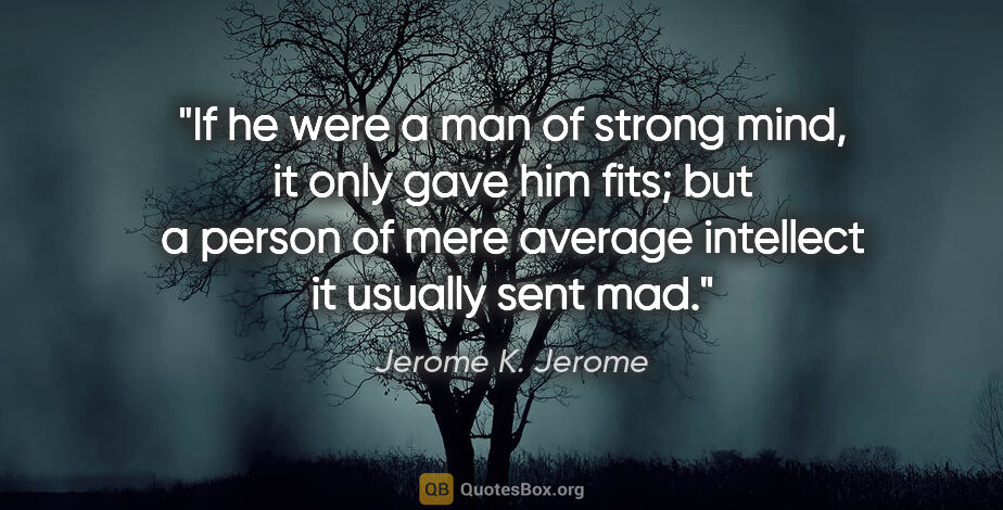 Jerome K. Jerome quote: "If he were a man of strong mind, it only gave him fits; but a..."