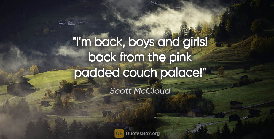 Scott McCloud quote: "I'm back, boys and girls! back from the pink padded couch palace!"