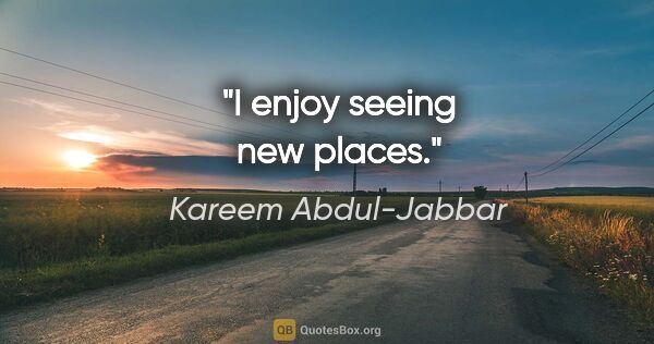 Kareem Abdul-Jabbar quote: "I enjoy seeing new places."