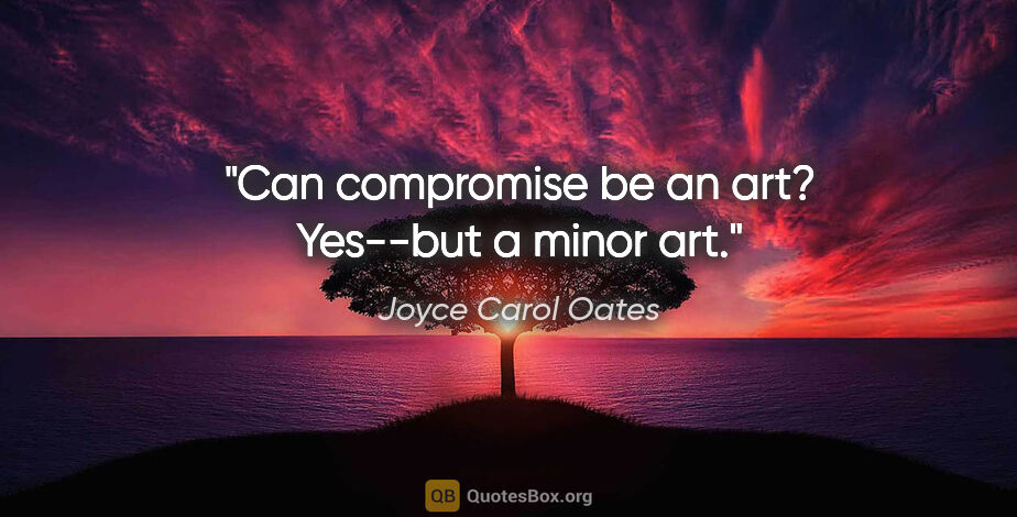 Joyce Carol Oates quote: "Can compromise be an art? Yes--but a minor art."