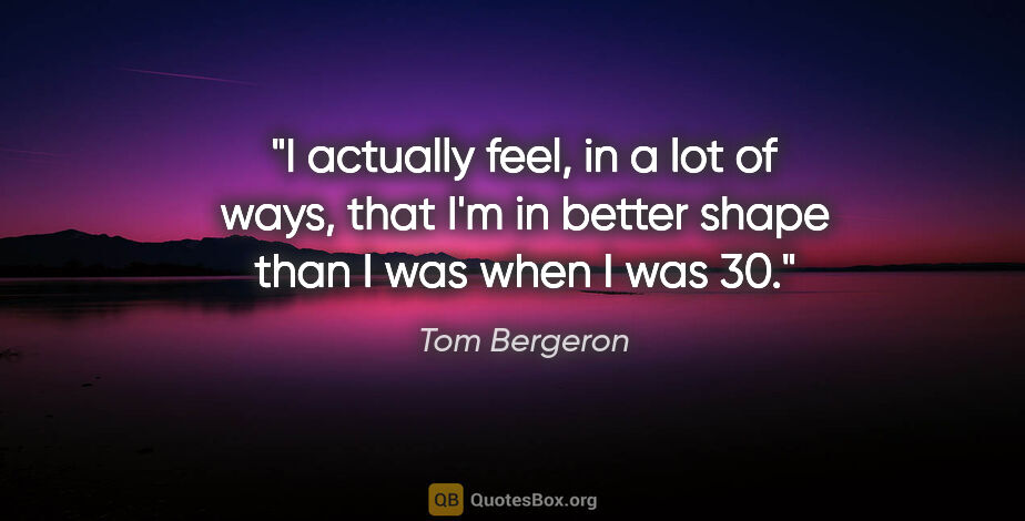 Tom Bergeron quote: "I actually feel, in a lot of ways, that I'm in better shape..."